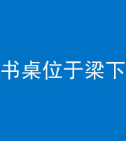 郴州阴阳风水化煞一百四十九——书桌位于梁下